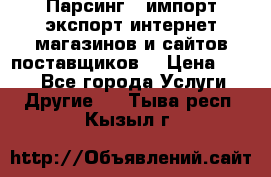 Парсинг , импорт экспорт интернет-магазинов и сайтов поставщиков. › Цена ­ 500 - Все города Услуги » Другие   . Тыва респ.,Кызыл г.